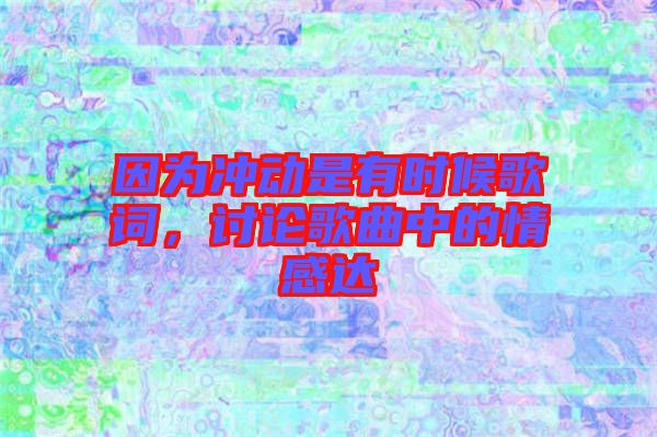 因?yàn)闆_動(dòng)是有時(shí)候歌詞,討論歌曲中的情感達(dá)