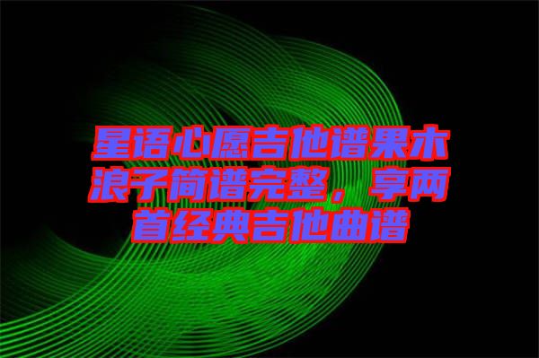星語(yǔ)心愿吉他譜果木浪子簡(jiǎn)譜完整,享兩首經(jīng)典吉他曲譜