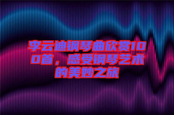 李云迪鋼琴曲欣賞100首,感受鋼琴藝術的美妙之旅