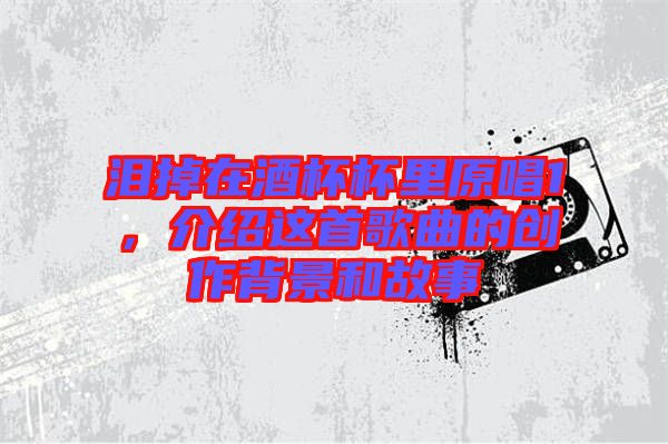 淚掉在酒杯杯里原唱1，介紹這首歌曲的創(chuàng)作背景和故事