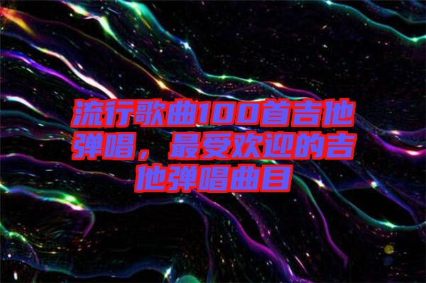 流行歌曲100首吉他彈唱，最受歡迎的吉他彈唱曲目