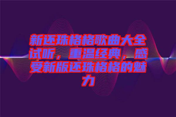 新還珠格格歌曲大全試聽，重溫經(jīng)典，感受新版還珠格格的魅力