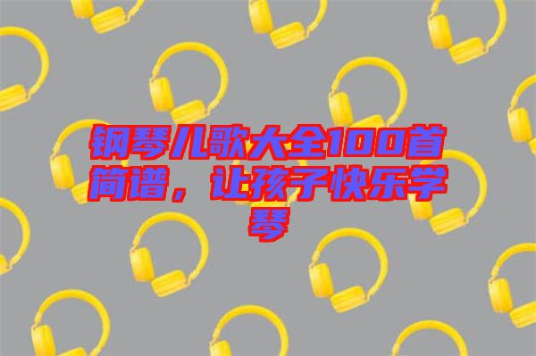 鋼琴兒歌大全100首簡譜,讓孩子快樂學(xué)琴