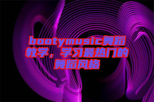 bootymusic舞蹈教學(xué),學(xué)習(xí)最熱門的舞蹈風(fēng)格