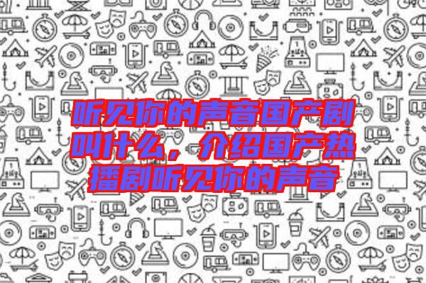 聽(tīng)見(jiàn)你的聲音國(guó)產(chǎn)劇叫什么,介紹國(guó)產(chǎn)熱播劇聽(tīng)見(jiàn)你的聲音