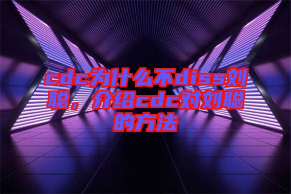 cdc為什么不diss劉聰,介紹cdc對劉聰?shù)姆椒? width=