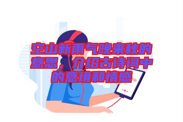 空山新雨氣晚來秋的意思,介紹古詩詞中的意境和情感