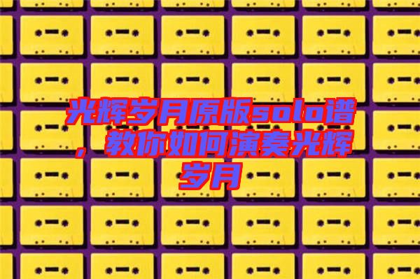 光輝歲月原版solo譜,教你如何演奏光輝歲月