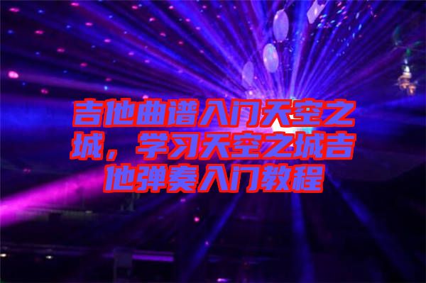 吉他曲譜入門天空之城,學(xué)習(xí)天空之城吉他彈奏入門教程