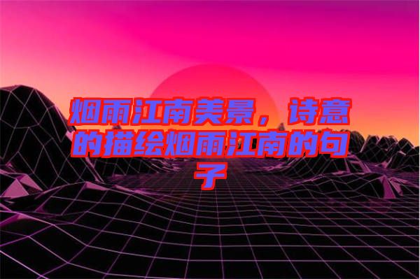 煙雨江南美景,詩意的描繪煙雨江南的句子