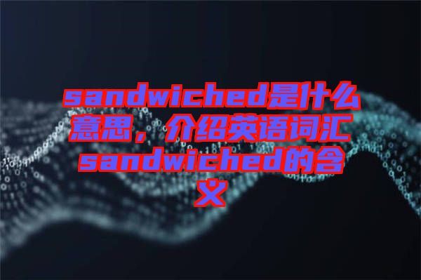 sandwiched是什么意思,介紹英語(yǔ)詞匯sandwiched的含義