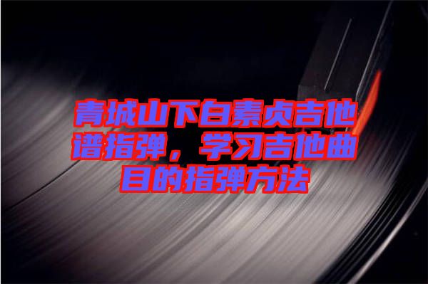 青城山下白素貞吉他譜指彈,學習吉他曲目的指彈方法