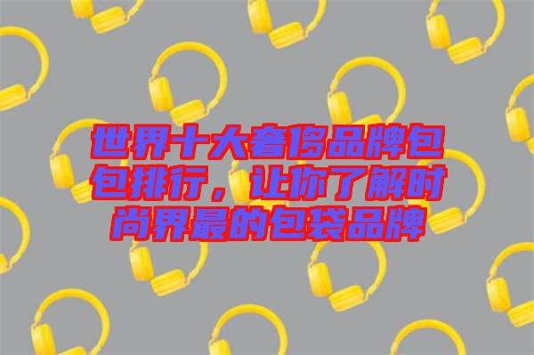 世界十大奢侈品牌包包排行，讓你了解時(shí)尚界最的包袋品牌