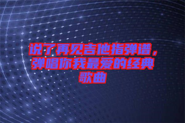 說了再見吉他指彈譜,彈唱你我最愛的經典歌曲