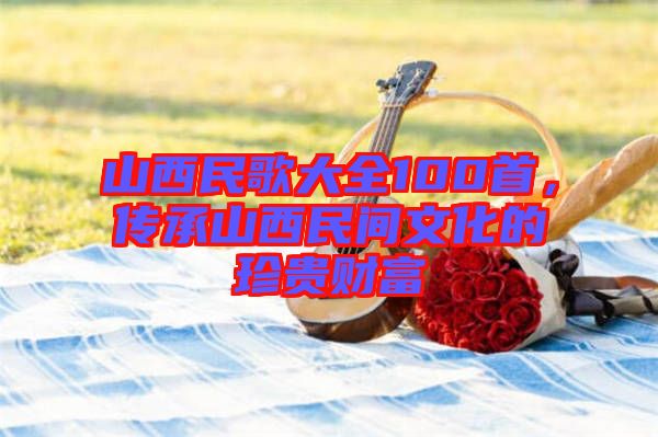 山西民歌大全100首,傳承山西民間文化的珍貴財富