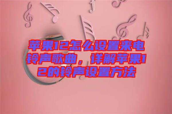 蘋果12怎么設置來電鈴聲歌曲,詳解蘋果12的鈴聲設置方法