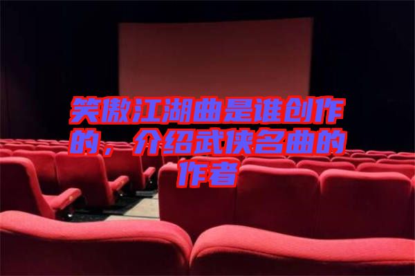 笑傲江湖曲是誰創作的,介紹武俠名曲的作者