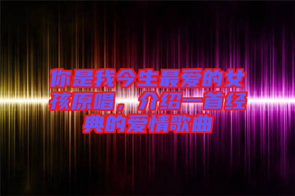 你是我今生最愛的女孩原唱,介紹一首經典的愛情歌曲