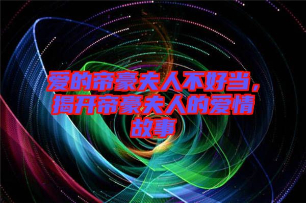愛(ài)的帝豪夫人不好當(dāng),揭開(kāi)帝豪夫人的愛(ài)情故事