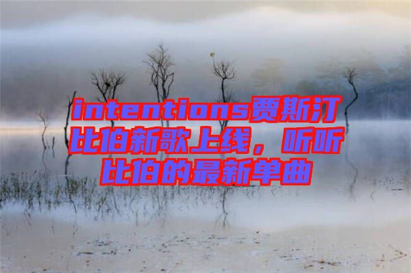 intentions賈斯汀比伯新歌上線,聽聽比伯的最新單曲