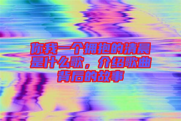 你我一個擁抱的清晨是什么歌，介紹歌曲背后的故事
