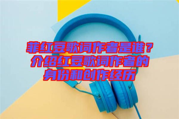菲紅豆歌詞作者是誰?介紹紅豆歌詞作者的身份和創(chuàng)作經歷
