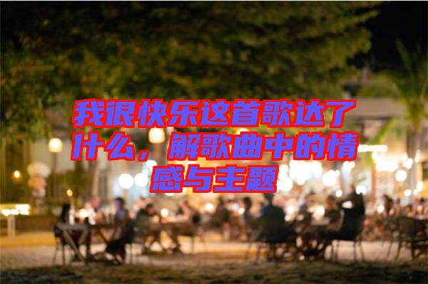 我很快樂這首歌達(dá)了什么,解歌曲中的情感與主題
