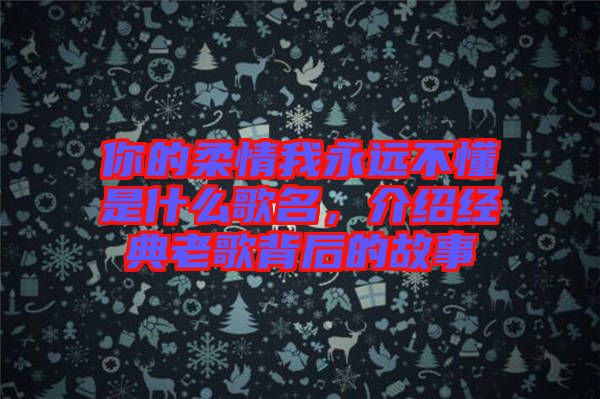 你的柔情我永遠不懂是什么歌名,介紹經典老歌背后的故事