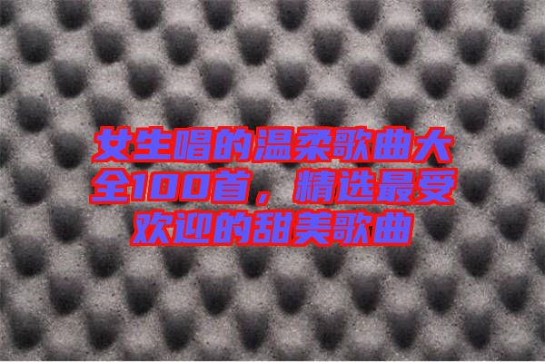 女生唱的溫柔歌曲大全100首,精選最受歡迎的甜美歌曲
