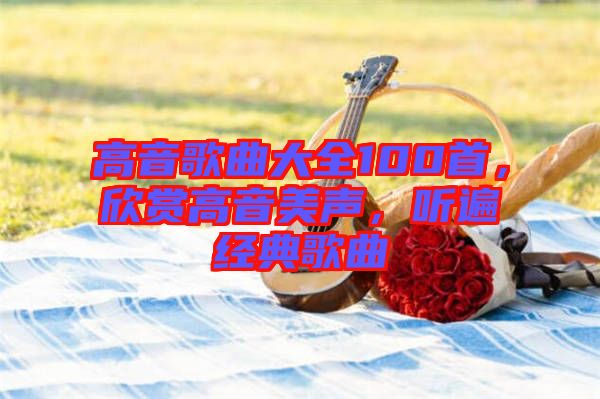 高音歌曲大全100首,欣賞高音美聲,聽(tīng)遍經(jīng)典歌曲