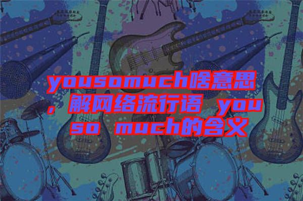 yousomuch啥意思,解網絡流行語 you so much的含義