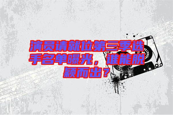 演員請就位第三季選手名單曝光,誰能脫穎而出?