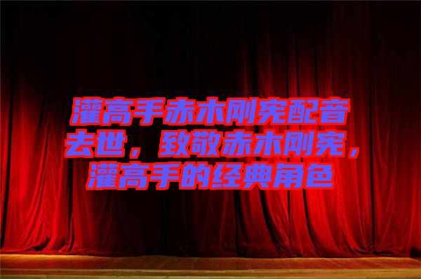 灌高手赤木剛憲配音去世，致敬赤木剛憲，灌高手的經典角色
