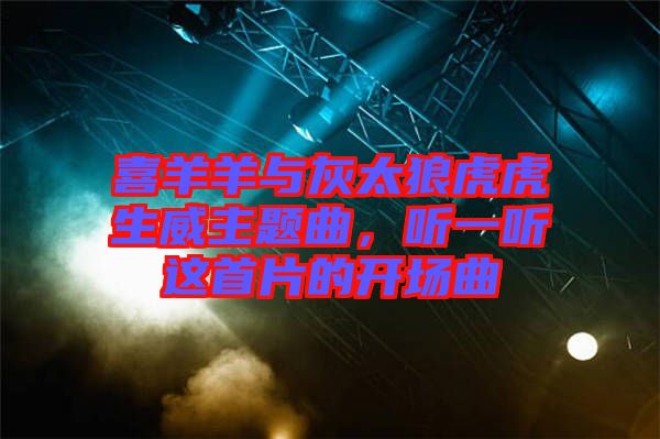 喜羊羊與灰太狼虎虎生威主題曲,聽一聽這首片的開場(chǎng)曲