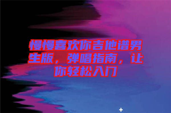 慢慢喜歡你吉他譜男生版，彈唱指南，讓你輕松入門