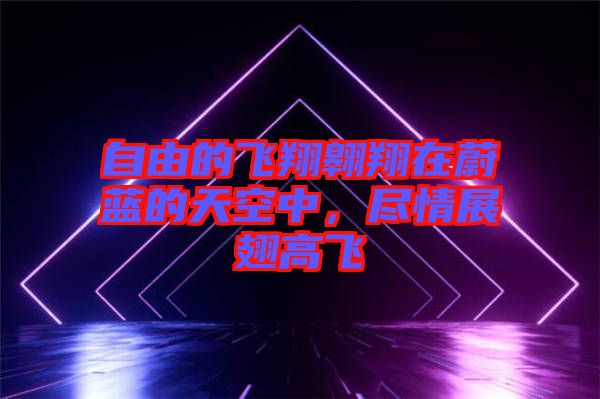 自由的飛翔翱翔在蔚藍(lán)的天空中,盡情展翅高飛