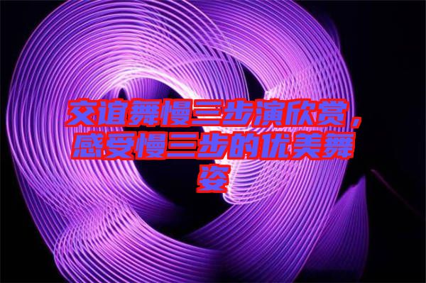 交誼舞慢三步演欣賞,感受慢三步的優美舞姿