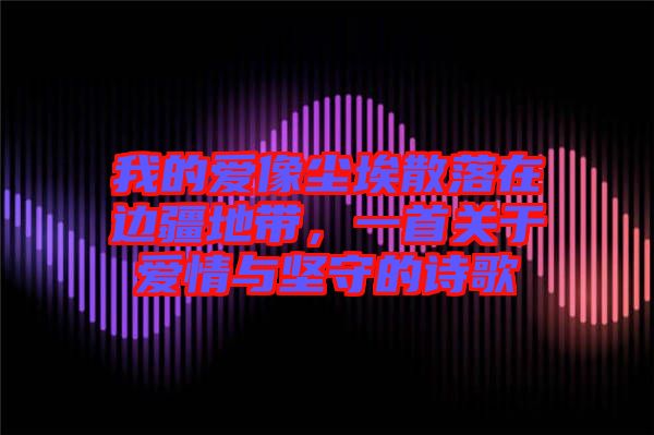 我的愛像塵埃散落在邊疆地帶,一首關(guān)于愛情與堅守的詩歌