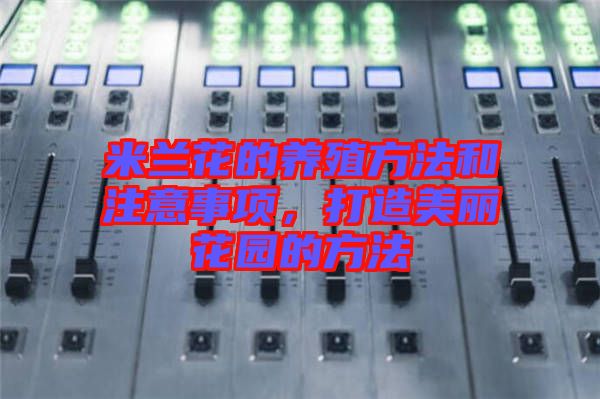 米蘭花的養(yǎng)殖方法和注意事項(xiàng),打造美麗花園的方法