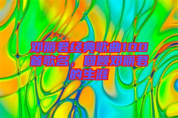 鄧麗君經(jīng)典歌曲100首歌名,回顧?quán)圎惥纳? width=
