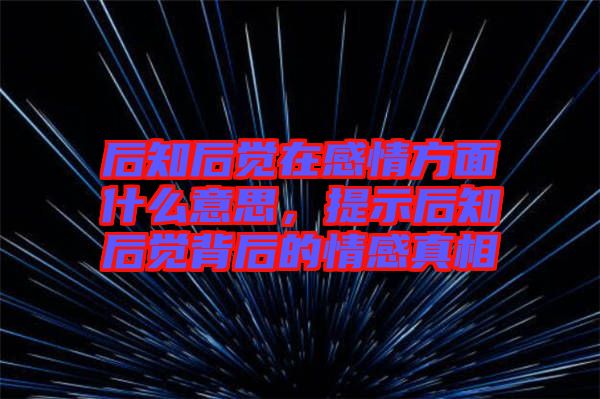 后知后覺在感情方面什么意思,提示后知后覺背后的情感真相
