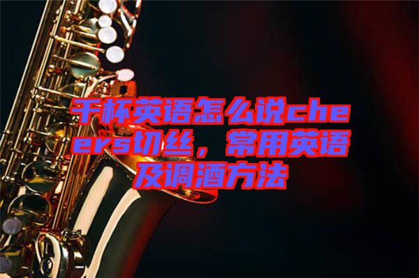 干杯英語怎么說cheers切絲，常用英語及調酒方法