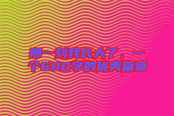 那一刻我長大了，一個600字的優(yōu)秀篇章
