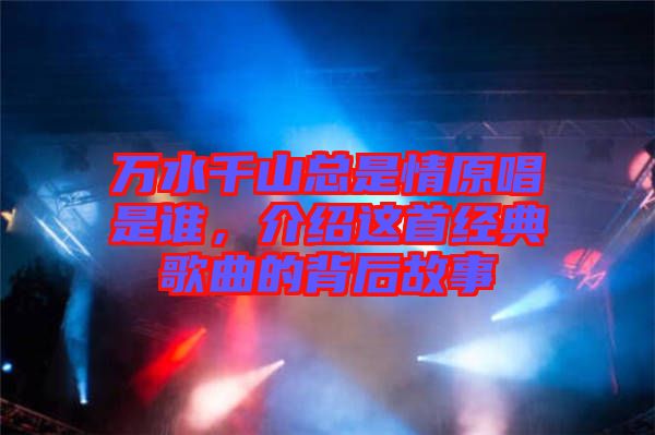 萬(wàn)水千山總是情原唱是誰(shuí),介紹這首經(jīng)典歌曲的背后故事