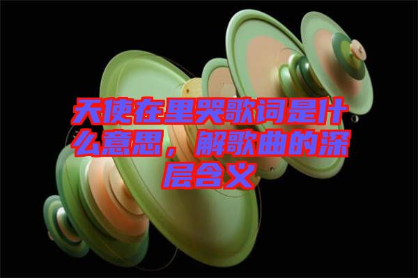 天使在里哭歌詞是什么意思,解歌曲的深層含義