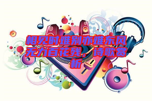 相見時難別亦難東風無力百花殘，詩歌賞析