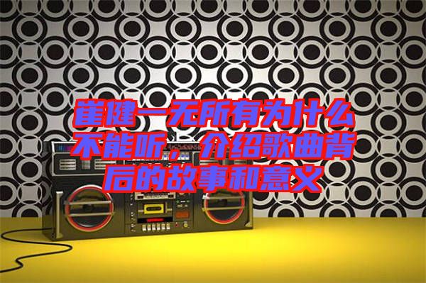 崔健一無(wú)所有為什么不能聽(tīng)，介紹歌曲背后的故事和意義