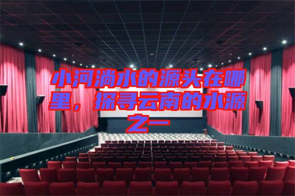 小河淌水的源頭在哪里，探尋云南的水源之一