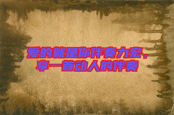 愛的就是你伴奏力宏,享一首動(dòng)人的伴奏
