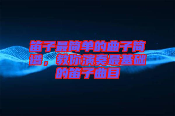 笛子最簡單的曲子簡譜,教你演奏最基礎(chǔ)的笛子曲目